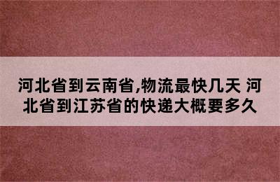 河北省到云南省,物流最快几天 河北省到江苏省的快递大概要多久